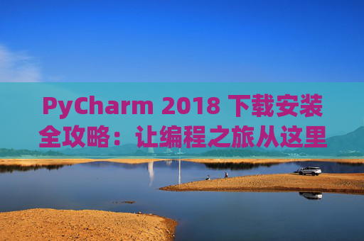PyCharm 2018 下载安装全攻略：让编程之旅从这里开始